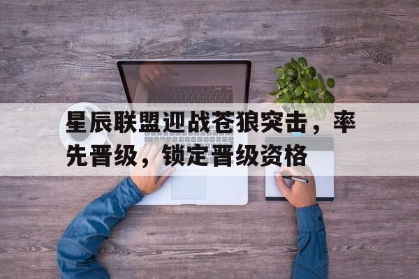 米兰体育app-星辰联盟迎战苍狼突击，率先晋级，锁定晋级资格的简单介绍