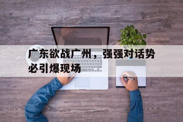 米兰体育-广东欲战广州，强强对话势必引爆现场